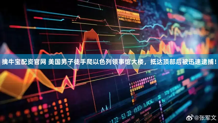 擒牛宝配资官网 美国男子徒手爬以色列领事馆大楼，抵达顶部后被迅速逮捕！