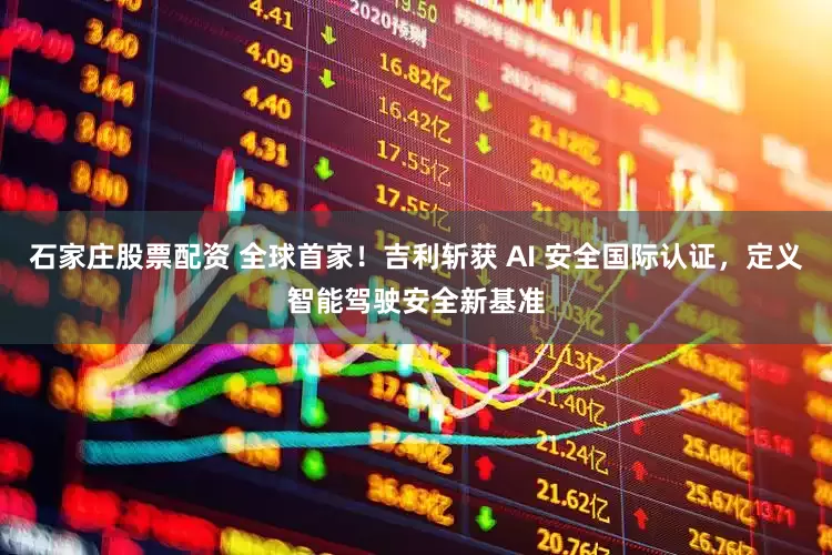 石家庄股票配资 全球首家！吉利斩获 AI 安全国际认证，定义智能驾驶安全新基准