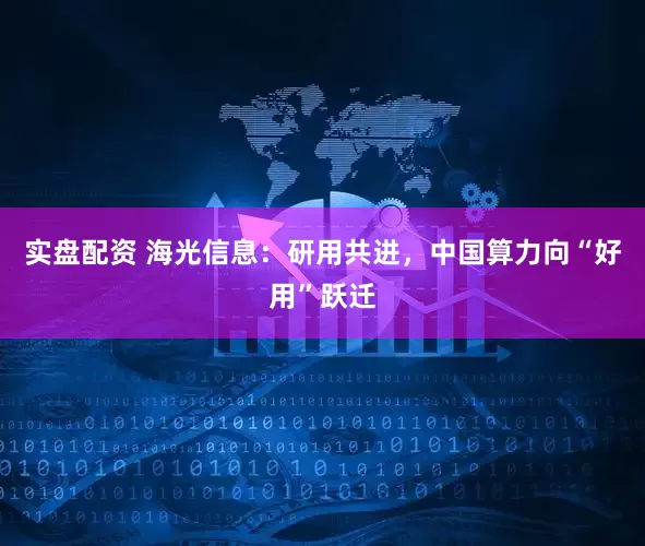 实盘配资 海光信息：研用共进，中国算力向“好用”跃迁