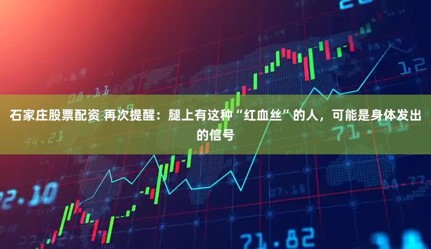 石家庄股票配资 再次提醒：腿上有这种“红血丝”的人，可能是身体发出的信号