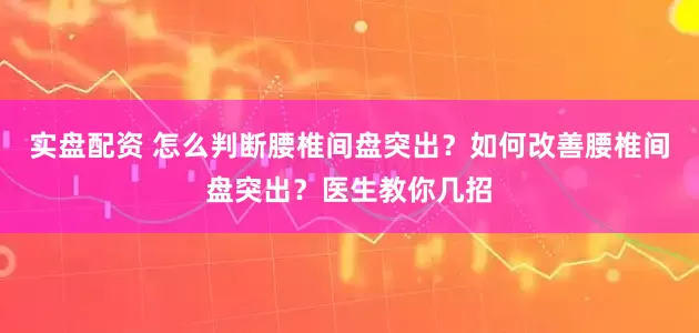 实盘配资 怎么判断腰椎间盘突出？如何改善腰椎间盘突出？医生教你几招