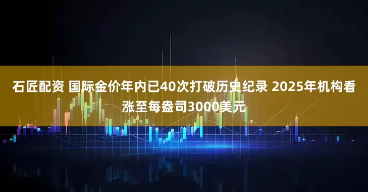 石匠配资 国际金价年内已40次打破历史纪录 2025年机构看涨至每盎司3000美元