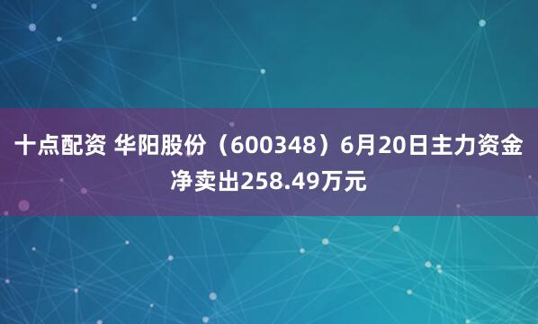 十点配资 华阳股份（600348）6月20日主力资金净卖出258.49万元