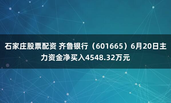 石家庄股票配资 齐鲁银行（601665）6月20日主力资金净买入4548.32万元