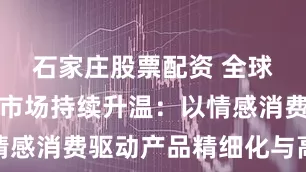 石家庄股票配资 全球宠物食品市场持续升温：以情感消费驱动产品精细化与高端化