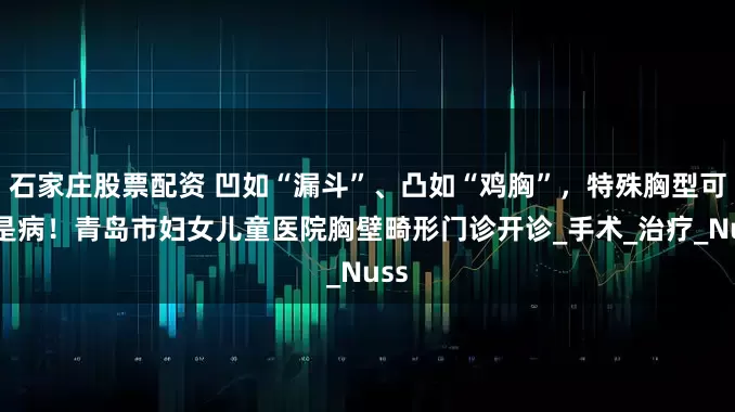 石家庄股票配资 凹如“漏斗”、凸如“鸡胸”，特殊胸型可能是病！青岛市妇女儿童医院胸壁畸形门诊开诊_手术_治疗_Nuss