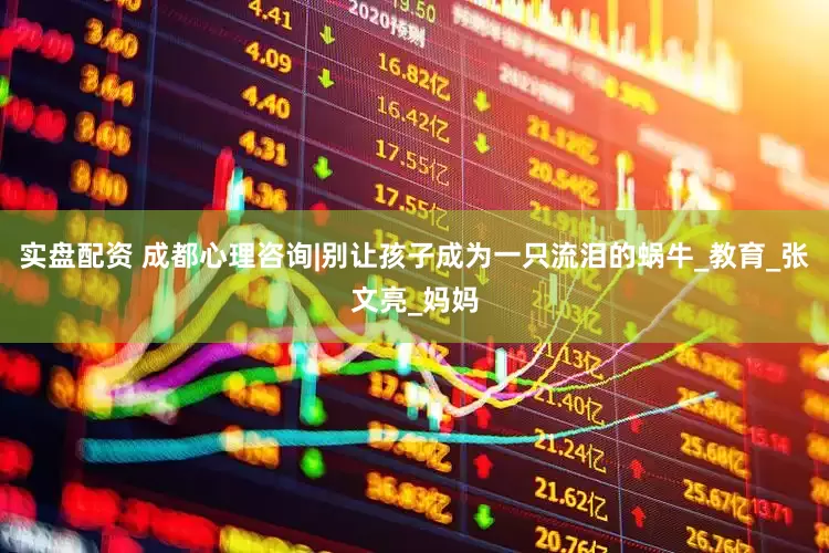 实盘配资 成都心理咨询|别让孩子成为一只流泪的蜗牛_教育_张文亮_妈妈