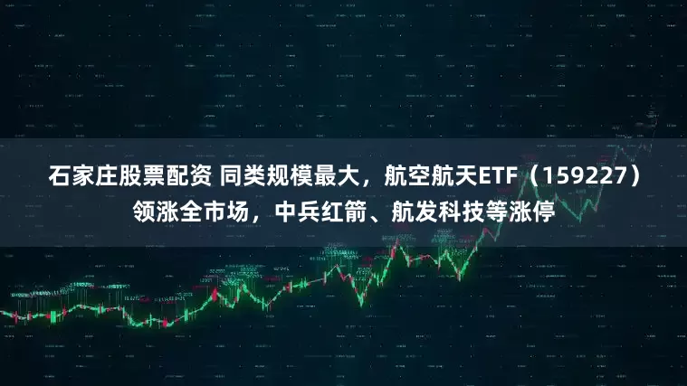 石家庄股票配资 同类规模最大，航空航天ETF（159227）领涨全市场，中兵红箭、航发科技等涨停
