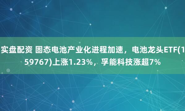 实盘配资 固态电池产业化进程加速，电池龙头ETF(159767)上涨1.23%，孚能科技涨超7%