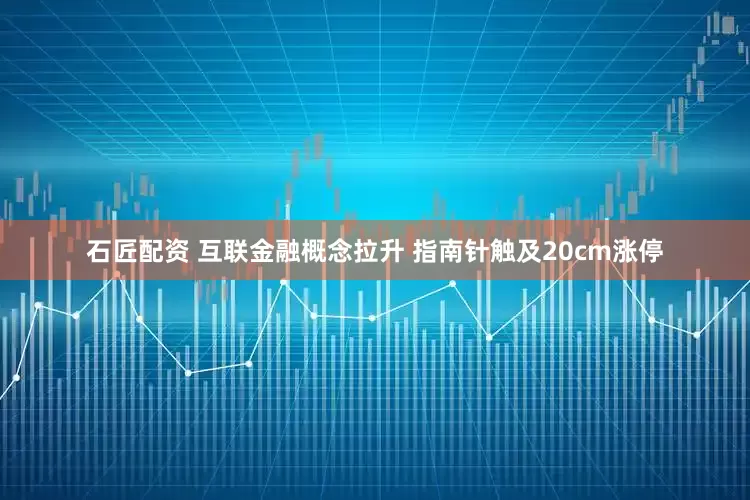 石匠配资 互联金融概念拉升 指南针触及20cm涨停