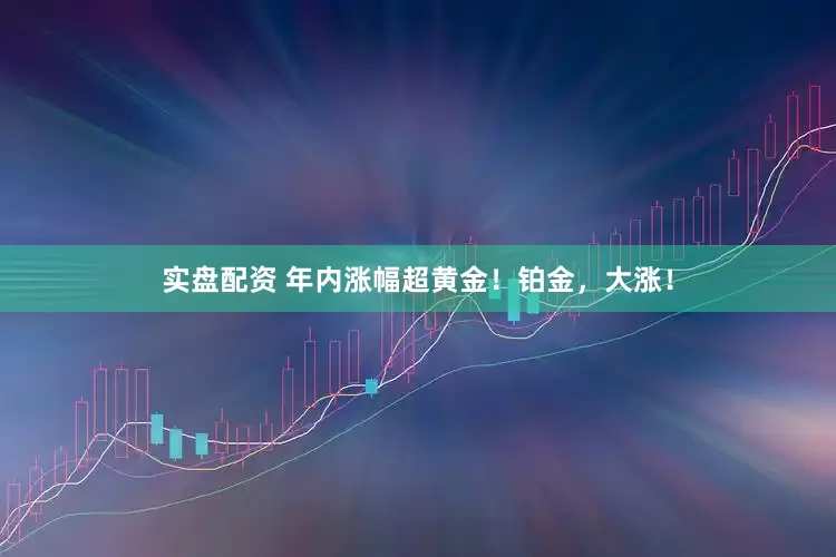实盘配资 年内涨幅超黄金！铂金，大涨！