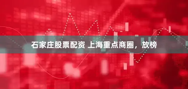 石家庄股票配资 上海重点商圈，放榜