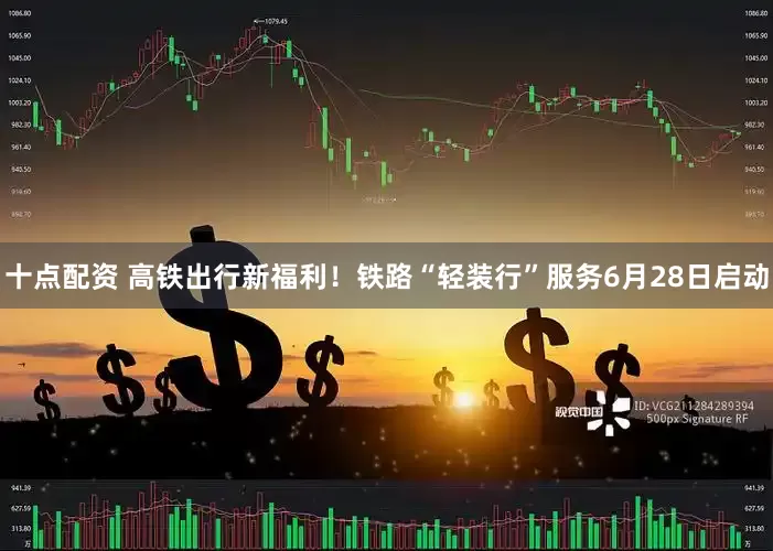 十点配资 高铁出行新福利！铁路“轻装行”服务6月28日启动