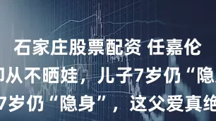 石家庄股票配资 任嘉伦火遍全国却从不晒娃，儿子7岁仍“隐身”，这父爱真绝了