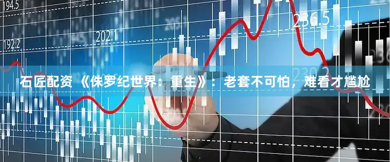 石匠配资 《侏罗纪世界：重生》：老套不可怕，难看才尴尬