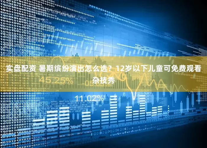实盘配资 暑期缤纷演出怎么选？12岁以下儿童可免费观看杂技秀