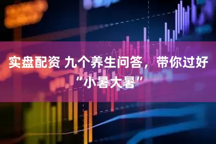 实盘配资 九个养生问答，带你过好“小暑大暑”
