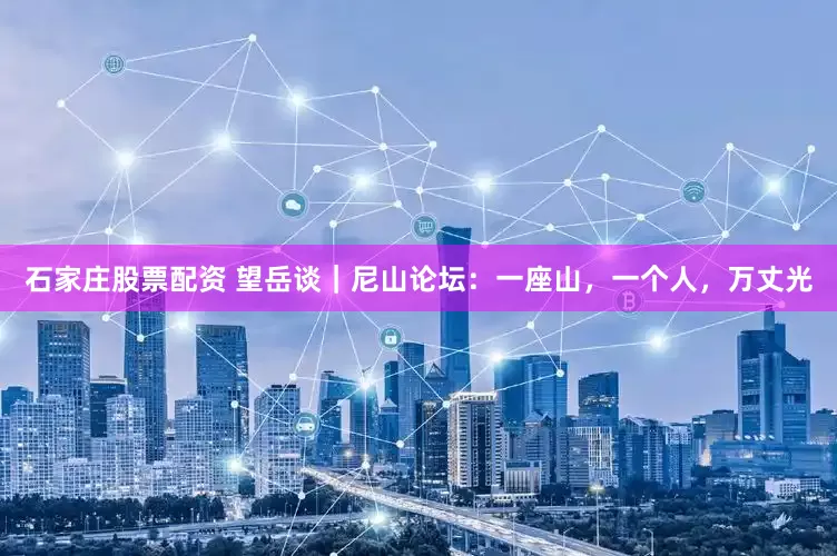 石家庄股票配资 望岳谈｜尼山论坛：一座山，一个人，万丈光