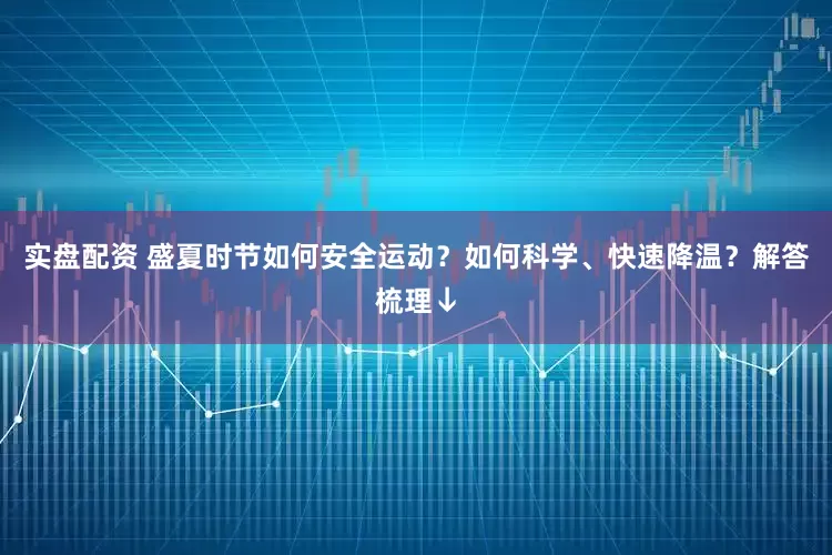 实盘配资 盛夏时节如何安全运动？如何科学、快速降温？解答梳理↓