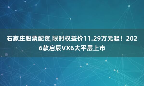 石家庄股票配资 限时权益价11.29万元起！2026款启辰VX6大平层上市