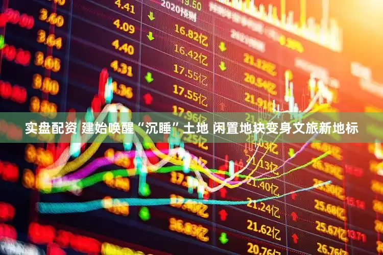 实盘配资 建始唤醒“沉睡”土地 闲置地块变身文旅新地标
