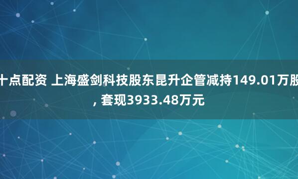 十点配资 上海盛剑科技股东昆升企管减持149.01万股, 套现3933.48万元