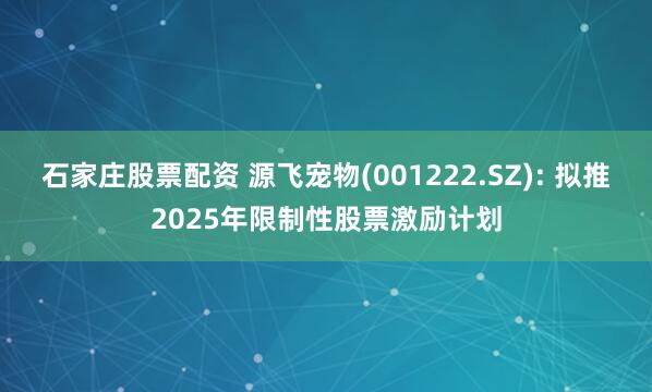 石家庄股票配资 源飞宠物(001222.SZ): 拟推2025年限制性股票激励计划