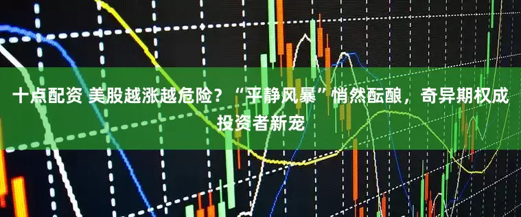 十点配资 美股越涨越危险？“平静风暴”悄然酝酿，奇异期权成投资者新宠