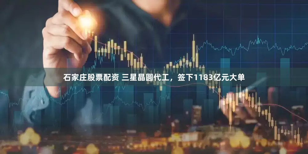 石家庄股票配资 三星晶圆代工，签下1183亿元大单