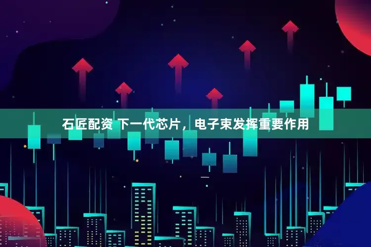 石匠配资 下一代芯片，电子束发挥重要作用