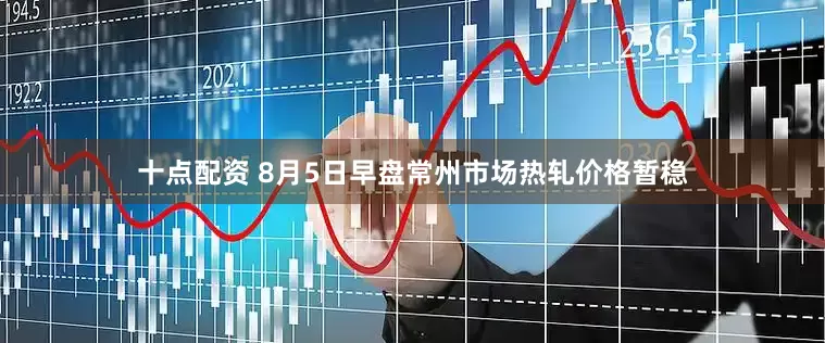 十点配资 8月5日早盘常州市场热轧价格暂稳