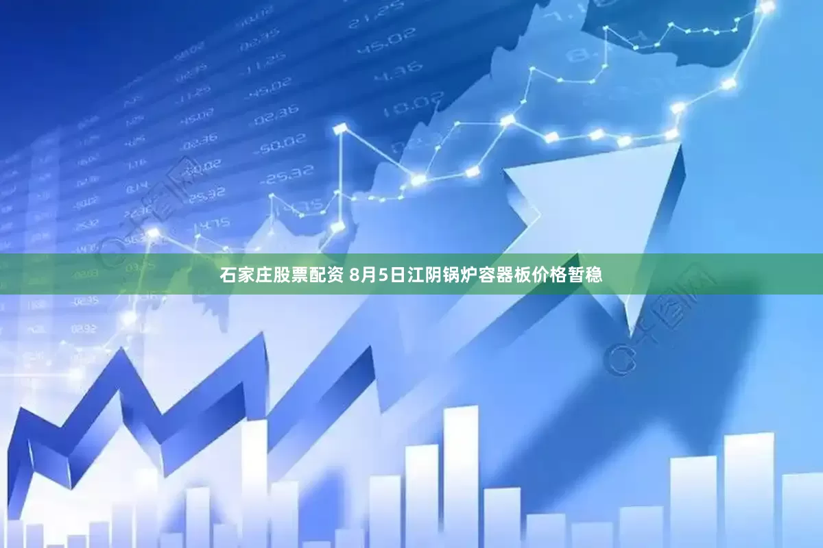石家庄股票配资 8月5日江阴锅炉容器板价格暂稳