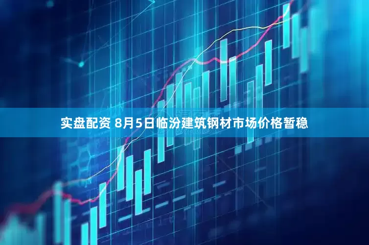 实盘配资 8月5日临汾建筑钢材市场价格暂稳