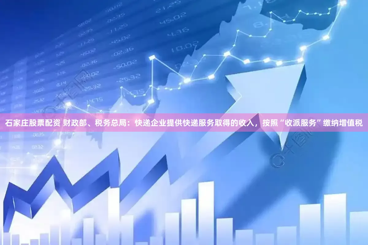 石家庄股票配资 财政部、税务总局：快递企业提供快递服务取得的收入，按照“收派服务”缴纳增值税
