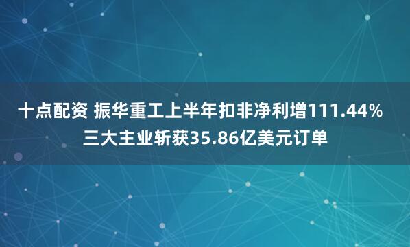 十点配资 振华重工上半年扣非净利增111.44%  三大主业斩获35.86亿美元订单