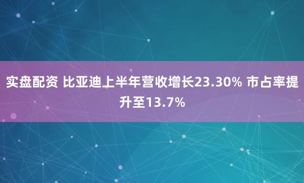 实盘配资 比亚迪上半年营收增长23.30% 市占率提升至13.7%