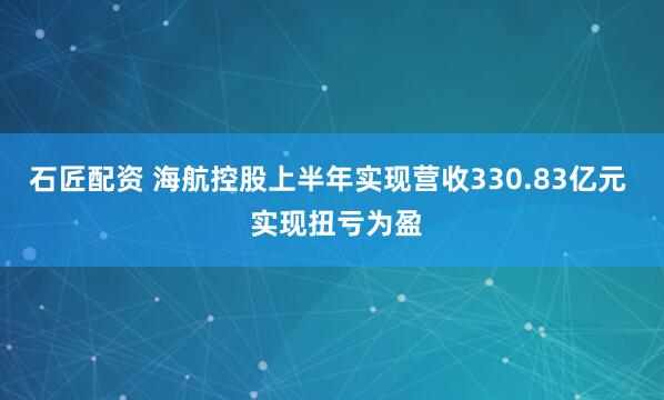 石匠配资 海航控股上半年实现营收330.83亿元  实现扭亏为盈