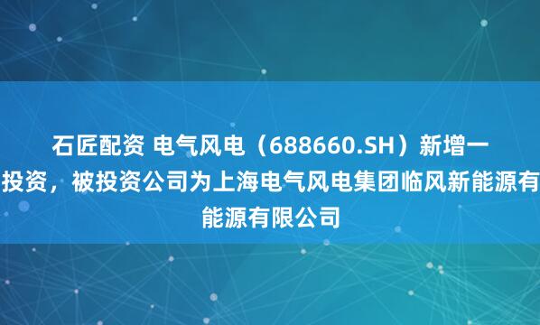 石匠配资 电气风电（688660.SH）新增一起对外投资，被投资公司为上海电气风电集团临风新能源有限公司