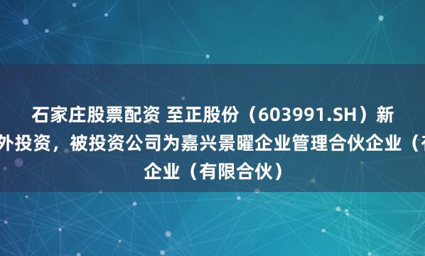 石家庄股票配资 至正股份（603991.SH）新增一起对外投资，被投资公司为嘉兴景曜企业管理合伙企业（有限合伙）