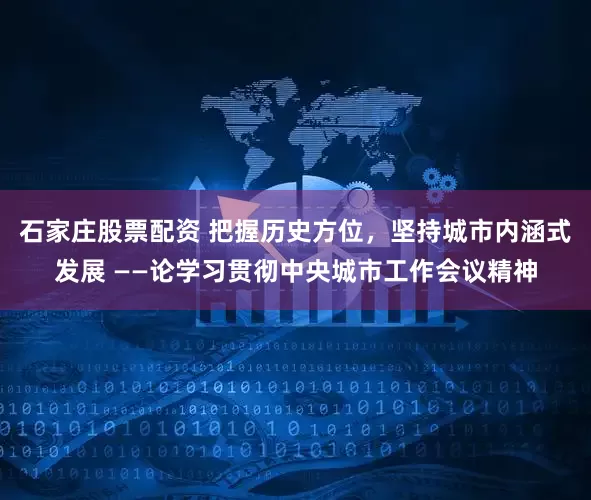 石家庄股票配资 把握历史方位，坚持城市内涵式发展 ——论学习贯彻中央城市工作会议精神