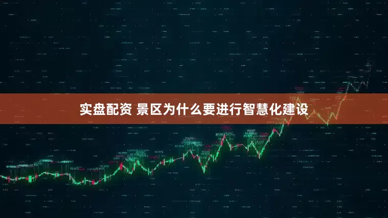 实盘配资 景区为什么要进行智慧化建设